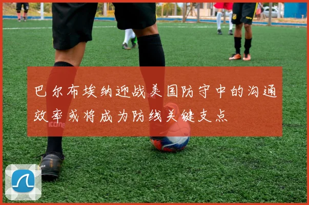 巴尔布埃纳迎战美国防守中的沟通效率或将成为防线关键支点