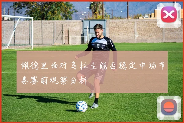 佩德里面对乌拉圭能否稳定中场节奏赛前观察分析